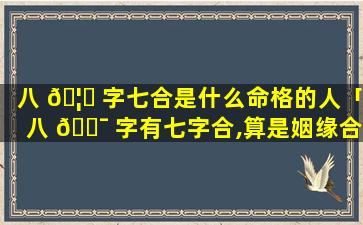 八 🦉 字七合是什么命格的人「八 🐯 字有七字合,算是姻缘合么」